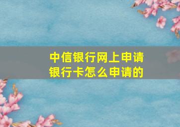 中信银行网上申请银行卡怎么申请的