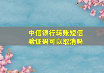 中信银行转账短信验证码可以取消吗