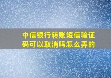 中信银行转账短信验证码可以取消吗怎么弄的