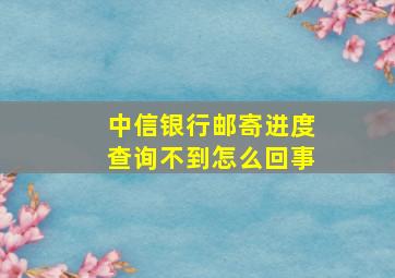 中信银行邮寄进度查询不到怎么回事