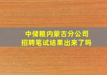 中储粮内蒙古分公司招聘笔试结果出来了吗