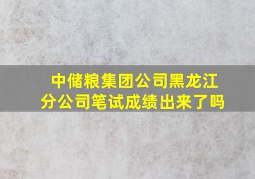 中储粮集团公司黑龙江分公司笔试成绩出来了吗