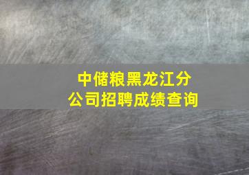 中储粮黑龙江分公司招聘成绩查询