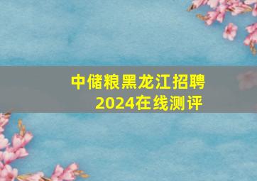 中储粮黑龙江招聘2024在线测评