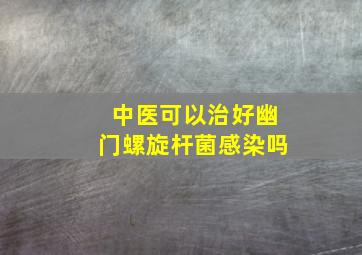 中医可以治好幽门螺旋杆菌感染吗