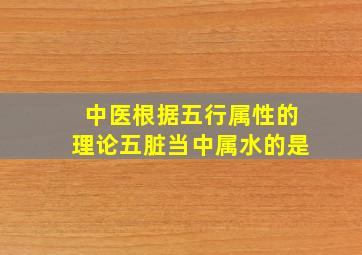 中医根据五行属性的理论五脏当中属水的是