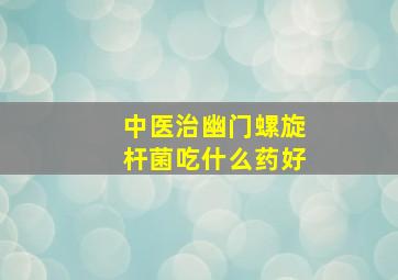 中医治幽门螺旋杆菌吃什么药好