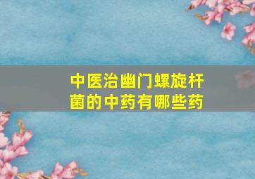 中医治幽门螺旋杆菌的中药有哪些药