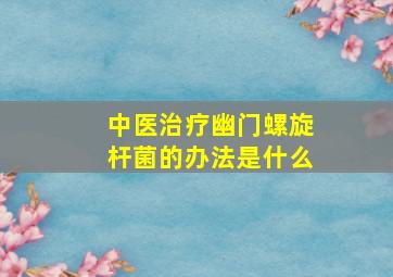 中医治疗幽门螺旋杆菌的办法是什么