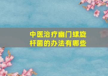 中医治疗幽门螺旋杆菌的办法有哪些