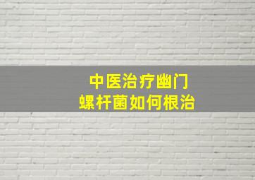 中医治疗幽门螺杆菌如何根治