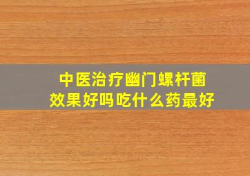 中医治疗幽门螺杆菌效果好吗吃什么药最好