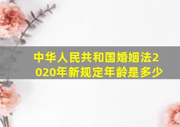 中华人民共和国婚姻法2020年新规定年龄是多少