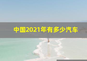 中国2021年有多少汽车