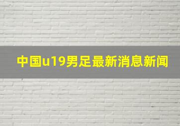 中国u19男足最新消息新闻