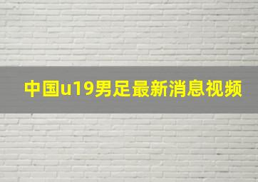 中国u19男足最新消息视频