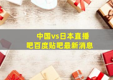 中国vs日本直播吧百度贴吧最新消息