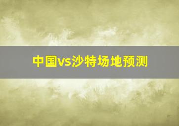 中国vs沙特场地预测