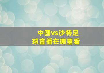 中国vs沙特足球直播在哪里看