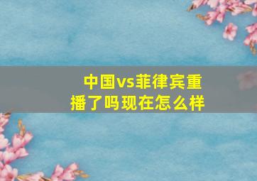 中国vs菲律宾重播了吗现在怎么样