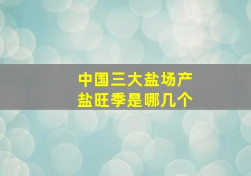 中国三大盐场产盐旺季是哪几个