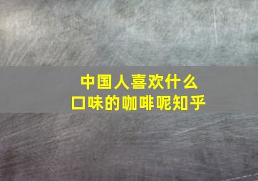 中国人喜欢什么口味的咖啡呢知乎