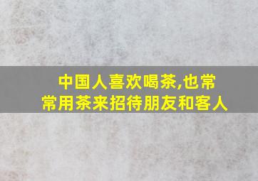 中国人喜欢喝茶,也常常用茶来招待朋友和客人