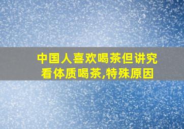 中国人喜欢喝茶但讲究看体质喝茶,特殊原因