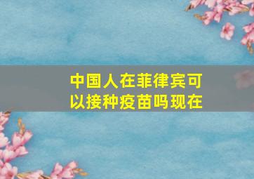 中国人在菲律宾可以接种疫苗吗现在