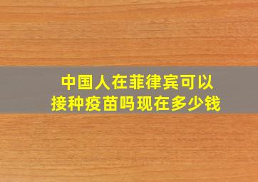 中国人在菲律宾可以接种疫苗吗现在多少钱