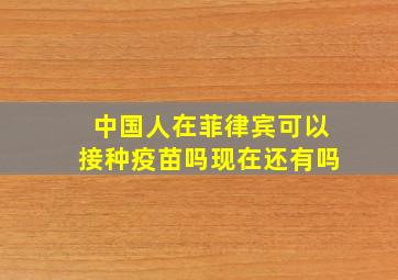 中国人在菲律宾可以接种疫苗吗现在还有吗