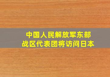 中国人民解放军东部战区代表团将访问日本