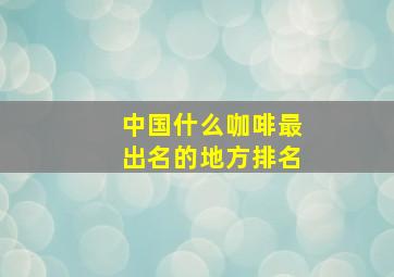 中国什么咖啡最出名的地方排名