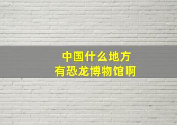 中国什么地方有恐龙博物馆啊