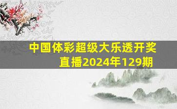 中国体彩超级大乐透开奖直播2024年129期