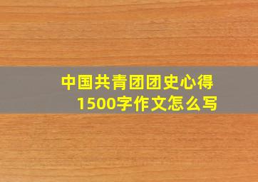 中国共青团团史心得1500字作文怎么写