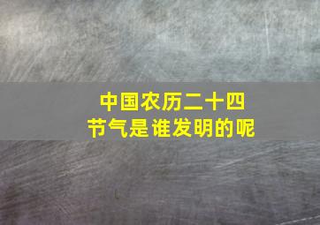 中国农历二十四节气是谁发明的呢