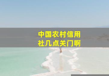 中国农村信用社几点关门啊