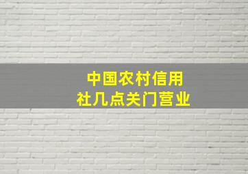 中国农村信用社几点关门营业