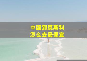 中国到莫斯科怎么去最便宜