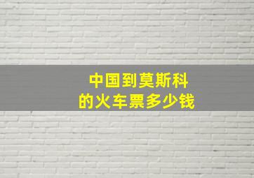 中国到莫斯科的火车票多少钱