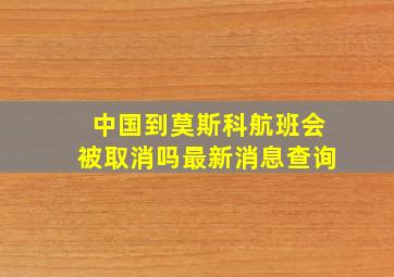 中国到莫斯科航班会被取消吗最新消息查询