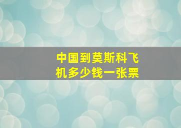 中国到莫斯科飞机多少钱一张票