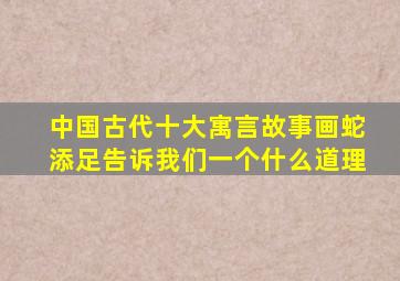 中国古代十大寓言故事画蛇添足告诉我们一个什么道理