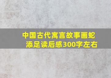 中国古代寓言故事画蛇添足读后感300字左右