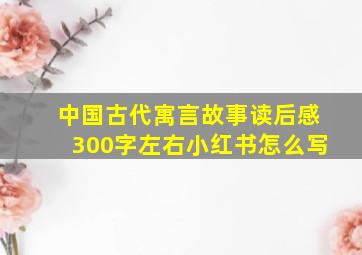 中国古代寓言故事读后感300字左右小红书怎么写