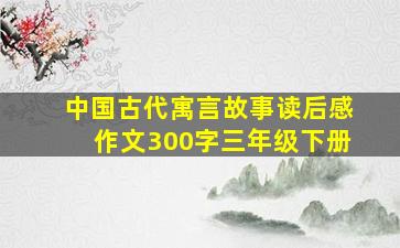 中国古代寓言故事读后感作文300字三年级下册