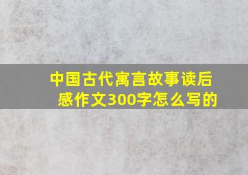 中国古代寓言故事读后感作文300字怎么写的