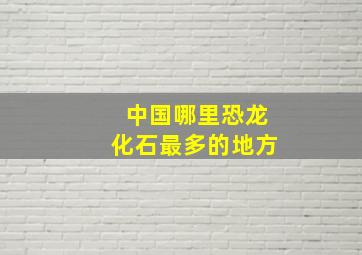 中国哪里恐龙化石最多的地方