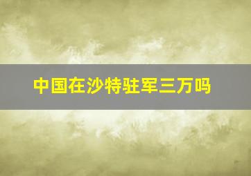 中国在沙特驻军三万吗